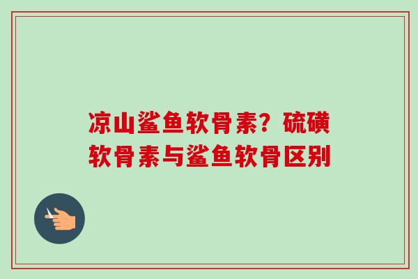 凉山鲨鱼软骨素？硫磺软骨素与鲨鱼软骨区别