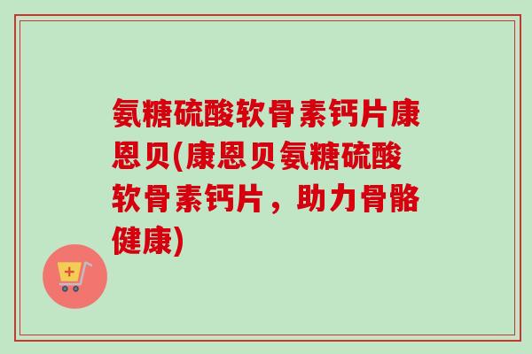 氨糖硫酸软骨素钙片康恩贝(康恩贝氨糖硫酸软骨素钙片，助力骨骼健康)