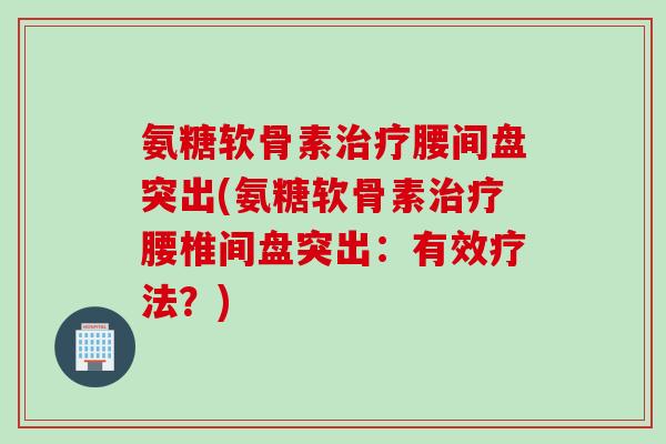 氨糖软骨素治疗腰间盘突出(氨糖软骨素治疗腰椎间盘突出：有效疗法？)