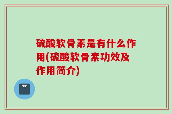 硫酸软骨素是有什么作用(硫酸软骨素功效及作用简介) 硫酸软骨素是有什么作用(硫酸软骨素功效及作用简介)