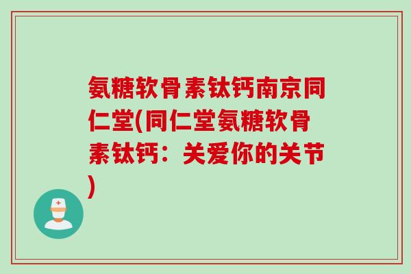 氨糖软骨素钛钙南京同仁堂(同仁堂氨糖软骨素钛钙：关爱你的关节)