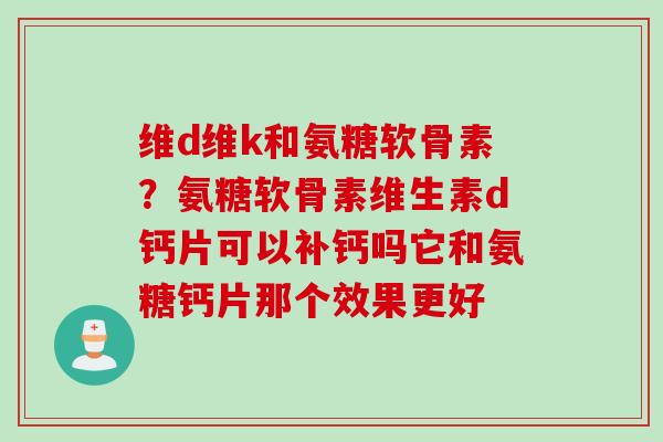 维d维k和氨糖软骨素？氨糖软骨素维生素d钙片可以补钙吗它和氨糖钙片那个效果更好