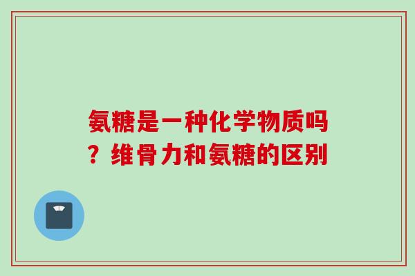 氨糖是一种化学物质吗？维骨力和氨糖的区别