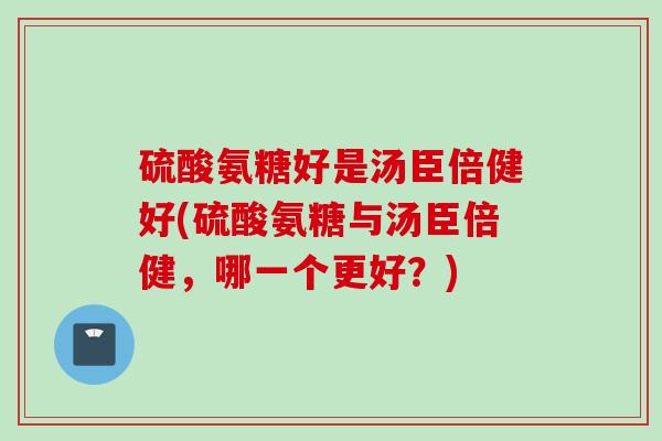 硫酸氨糖好是汤臣倍健好(硫酸氨糖与汤臣倍健，哪一个更好？)