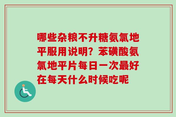 哪些杂粮不升糖氨氯地平服用说明？苯磺酸氨氯地平片每日一次最好在每天什么时候吃呢