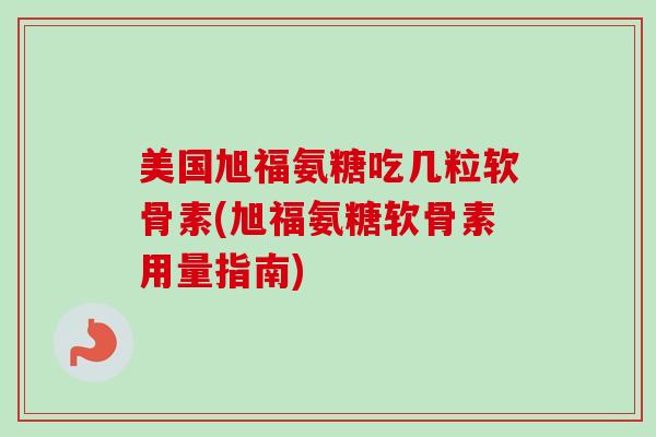 美国旭福氨糖吃几粒软骨素(旭福氨糖软骨素用量指南)