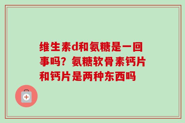 维生素d和氨糖是一回事吗？氨糖软骨素钙片和钙片是两种东西吗