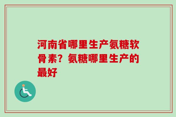河南省哪里生产氨糖软骨素？氨糖哪里生产的最好