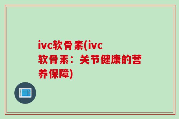 ivc软骨素(ivc软骨素：关节健康的营养保障)