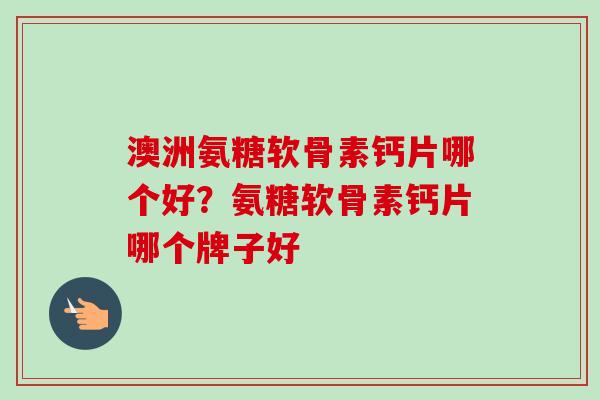 澳洲氨糖软骨素钙片哪个好？氨糖软骨素钙片哪个牌子好