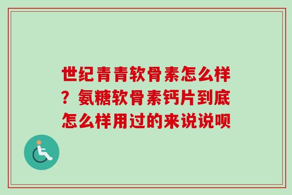 世纪青青软骨素怎么样？氨糖软骨素钙片到底怎么样用过的来说说呗