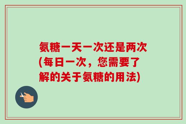 氨糖一天一次还是两次(每日一次，您需要了解的关于氨糖的用法)