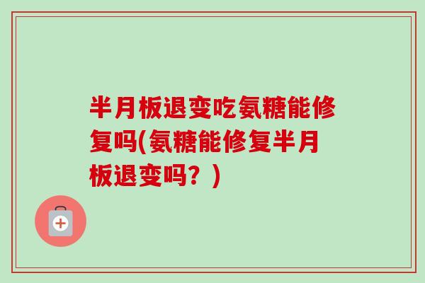 半月板退变吃氨糖能修复吗(氨糖能修复半月板退变吗？)