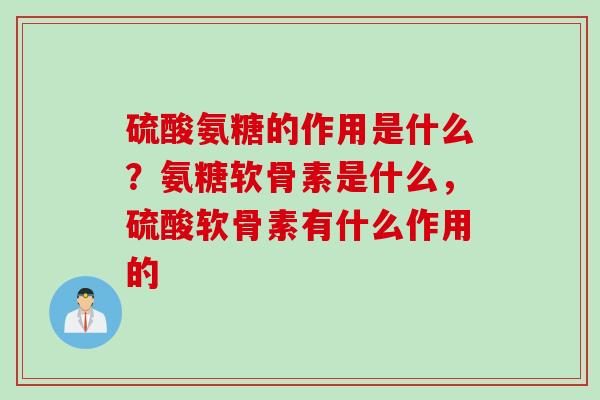 硫酸氨糖的作用是什么？氨糖软骨素是什么，硫酸软骨素有什么作用的