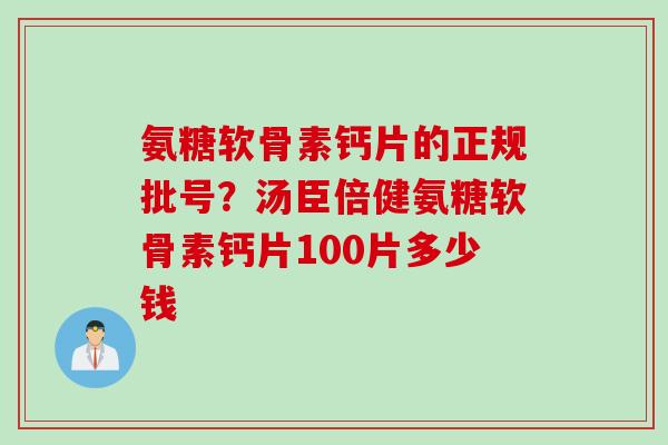 氨糖软骨素钙片的正规批号？汤臣倍健氨糖软骨素钙片100片多少钱