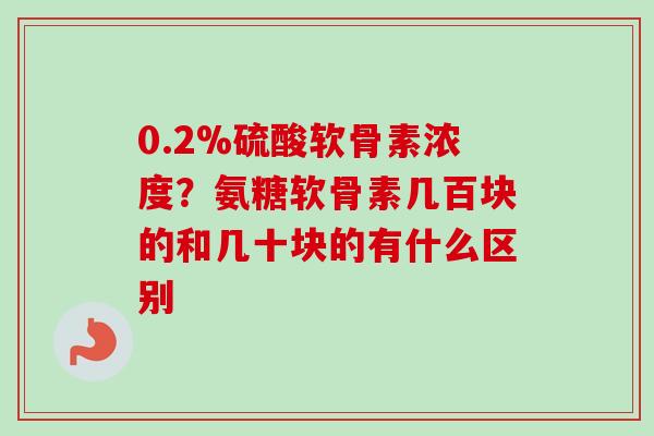 0.2%硫酸软骨素浓度？氨糖软骨素几百块的和几十块的有什么区别