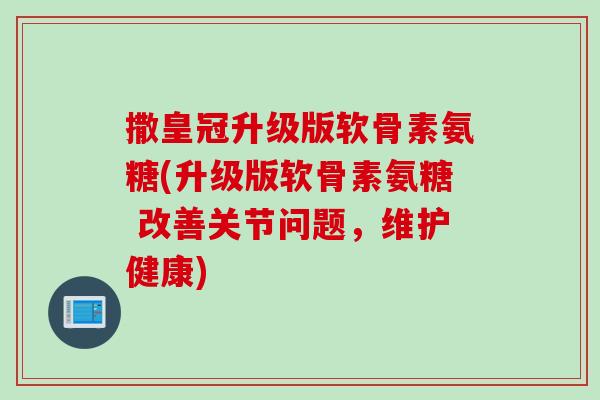 撒皇冠升级版软骨素氨糖(升级版软骨素氨糖 改善关节问题，维护健康)