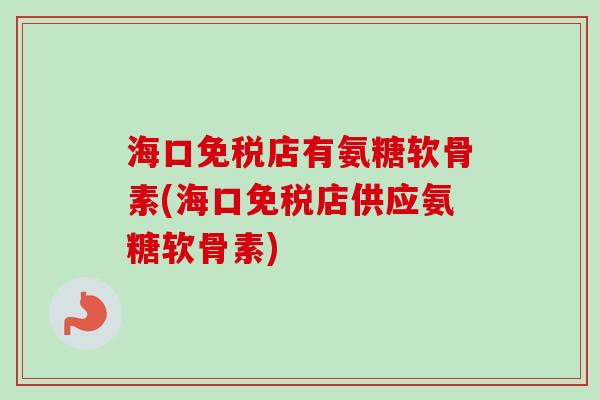 海口免税店有氨糖软骨素(海口免税店供应氨糖软骨素)