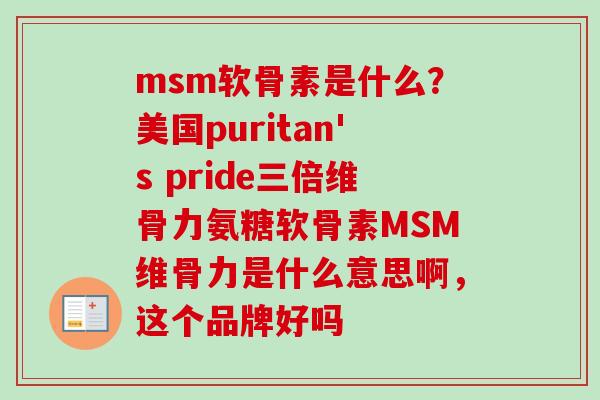 msm软骨素是什么？美国puritan's pride三倍维骨力氨糖软骨素MSM维骨力是什么意思啊，这个品牌好吗