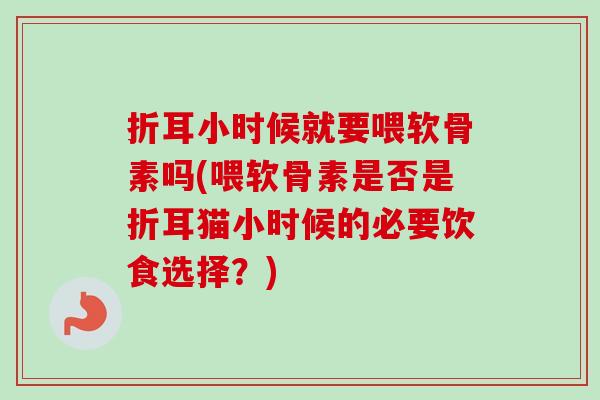 折耳小时候就要喂软骨素吗(喂软骨素是否是折耳猫小时候的必要饮食选择？)