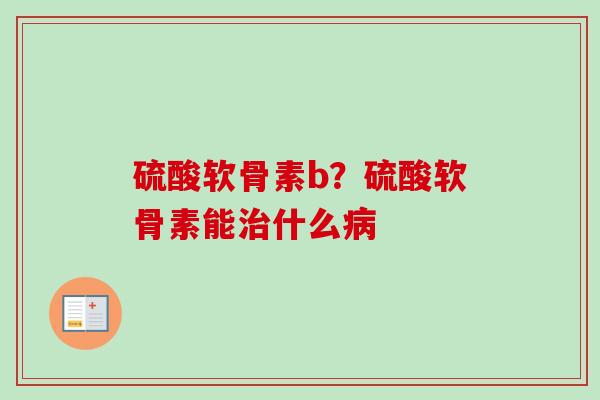 硫酸软骨素b？硫酸软骨素能治什么病