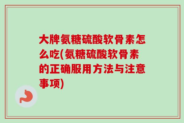 大牌氨糖硫酸软骨素怎么吃(氨糖硫酸软骨素的正确服用方法与注意事项)