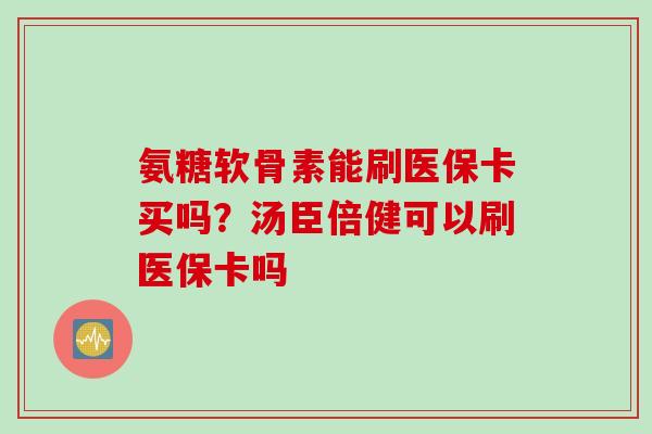 氨糖软骨素能刷医保卡买吗？汤臣倍健可以刷医保卡吗