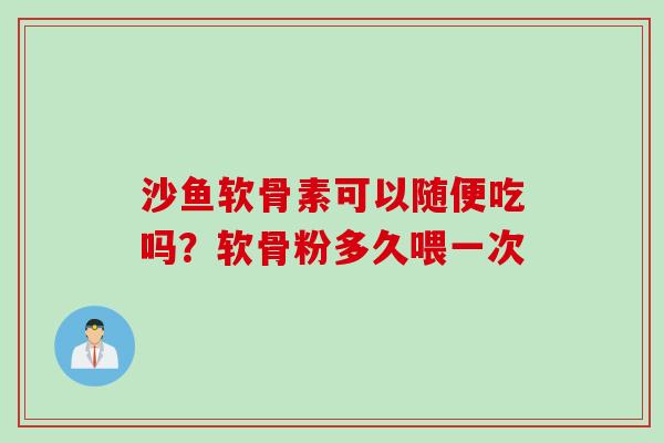 沙鱼软骨素可以随便吃吗?软骨粉多久喂一次 沙鱼软骨素可以随便吃吗?软骨粉多久喂一次