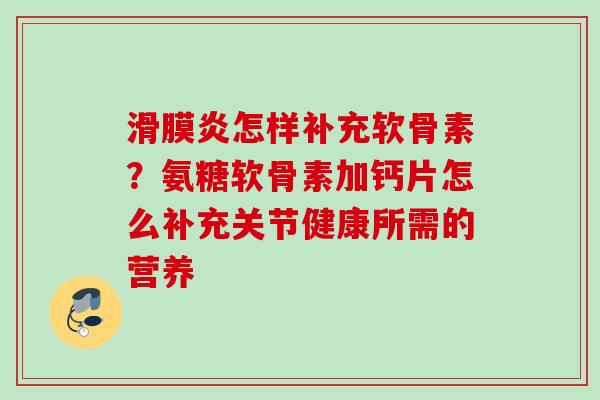 滑膜炎怎样补充软骨素？氨糖软骨素加钙片怎么补充关节健康所需的营养