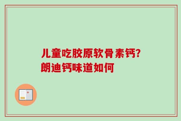儿童吃胶原软骨素钙?朗迪钙味道如何 儿童吃胶原软骨素钙?朗迪钙味道如何