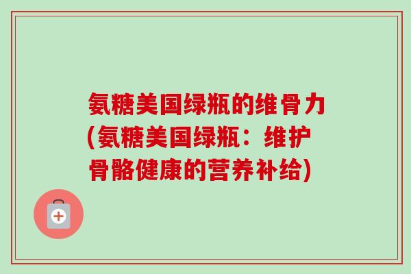 氨糖美国绿瓶的维骨力(氨糖美国绿瓶：维护骨骼健康的营养补给)