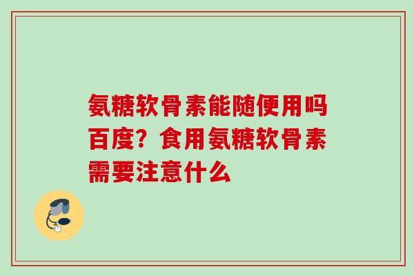 氨糖软骨素能随便用吗百度？食用氨糖软骨素需要注意什么