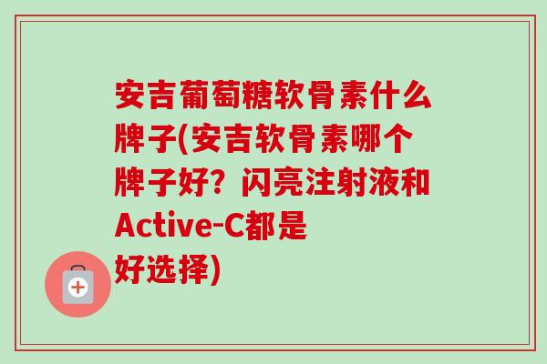 安吉葡萄糖软骨素什么牌子(安吉软骨素哪个牌子好？闪亮注射液和Active-C都是好选择)