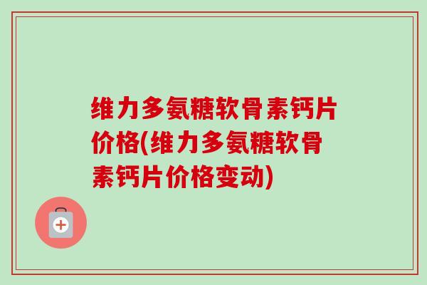 维力多氨糖软骨素钙片价格(维力多氨糖软骨素钙片价格变动)