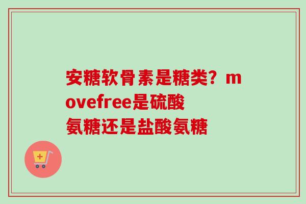 安糖软骨素是糖类？movefree是硫酸氨糖还是盐酸氨糖