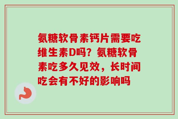 氨糖软骨素钙片需要吃维生素D吗？氨糖软骨素吃多久见效，长时间吃会有不好的影响吗