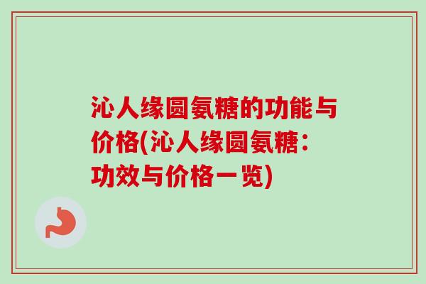沁人缘圆氨糖的功能与价格(沁人缘圆氨糖：功效与价格一览)