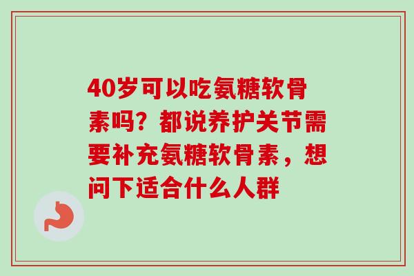 40岁可以吃氨糖软骨素吗？都说养护关节需要补充氨糖软骨素，想问下适合什么人群