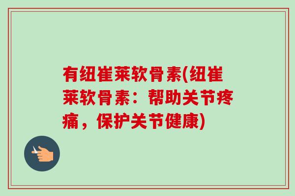 有纽崔莱软骨素(纽崔莱软骨素：帮助关节疼痛，保护关节健康)
