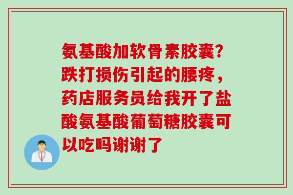 氨基酸加软骨素胶囊？跌打损伤引起的腰疼，药店服务员给我开了盐酸氨基酸葡萄糖胶囊可以吃吗谢谢了