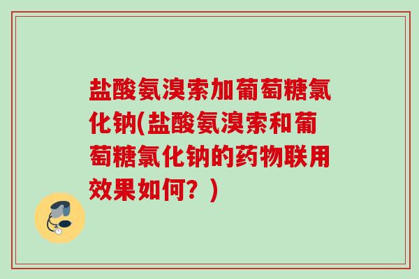 盐酸氨溴索加葡萄糖氯化钠(盐酸氨溴索和葡萄糖氯化钠的药物联用效果如何？)