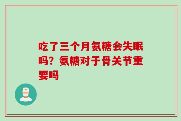吃了三个月氨糖会失眠吗？氨糖对于骨关节重要吗