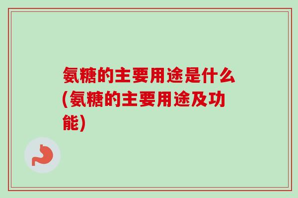 氨糖的主要用途是什么(氨糖的主要用途及功能)
