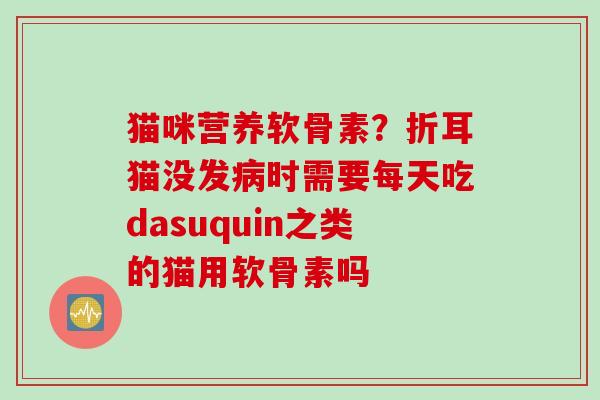 猫咪营养软骨素？折耳猫没发病时需要每天吃dasuquin之类的猫用软骨素吗