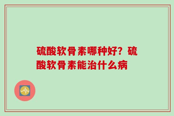 硫酸软骨素哪种好？硫酸软骨素能治什么病