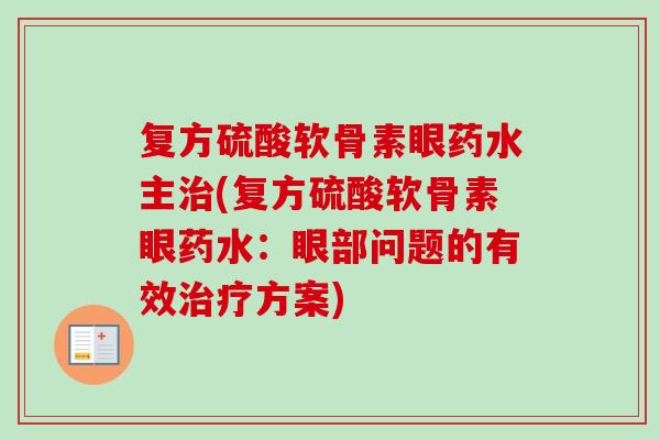 复方硫酸软骨素眼药水主治(复方硫酸软骨素眼药水：眼部问题的有效治疗方案)