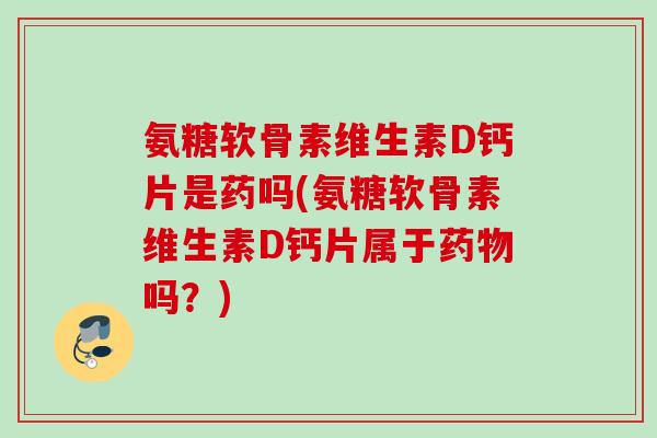 氨糖软骨素维生素D钙片是药吗(氨糖软骨素维生素D钙片属于药物吗？)