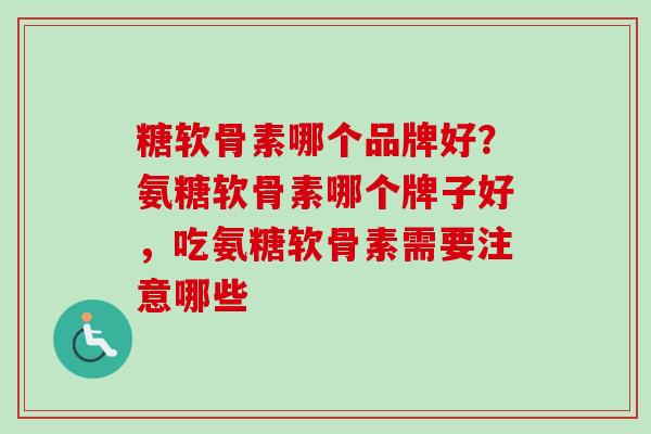 糖软骨素哪个品牌好？氨糖软骨素哪个牌子好，吃氨糖软骨素需要注意哪些
