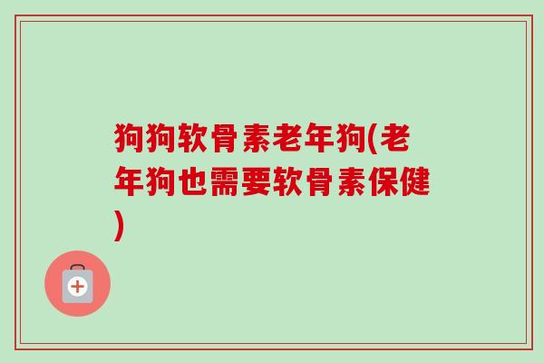 狗狗软骨素老年狗(老年狗也需要软骨素保健)