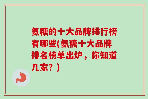 氨糖的十大品牌排行榜有哪些(氨糖十大品牌排名榜单出炉，你知道几家？)